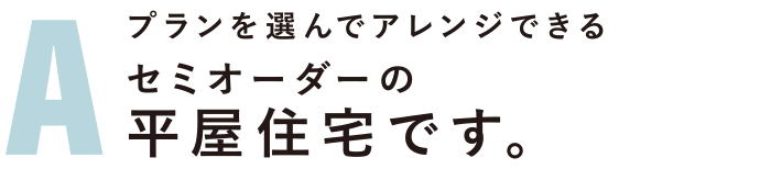 プランを選んでアレンジできる セミオーダーの平屋住宅です。