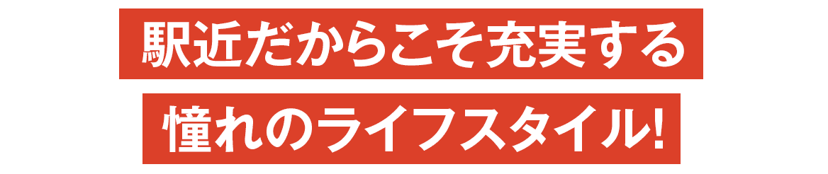 駅近だからこそ充実する憧れのライフスタイル！
