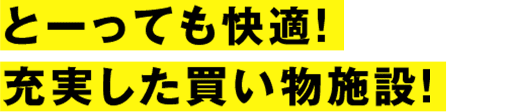 とーっても快適！ 充実した買い物施設！