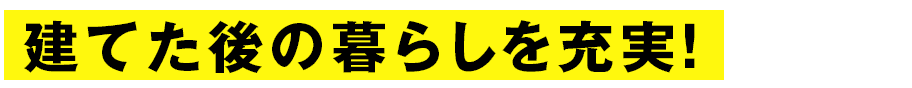 建てた後の暮らしを充実！