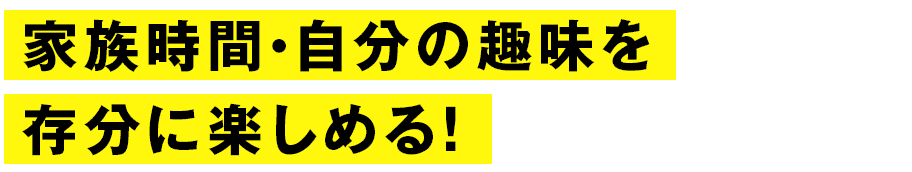 家族時間・自分の趣味を存分に楽しめる！ 