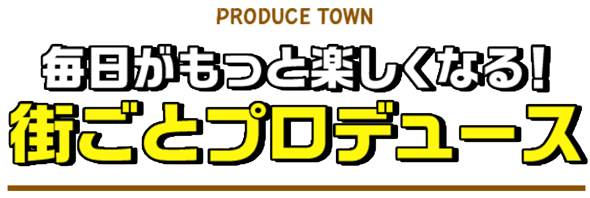 毎日がもっと楽しくなる！ 街ごとプロデュース
