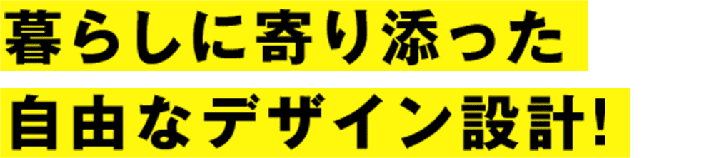暮らしに寄り添った 自由なデザイン設計！