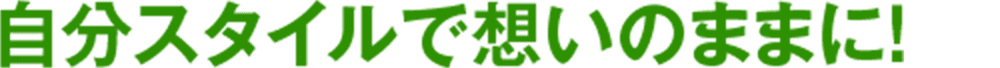 自分スタイルで想いのままに！